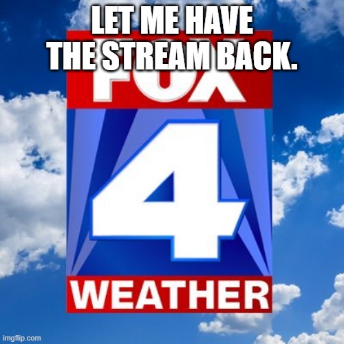 Fox 4 Weather | LET ME HAVE THE STREAM BACK. | image tagged in fox 4 weather | made w/ Imgflip meme maker