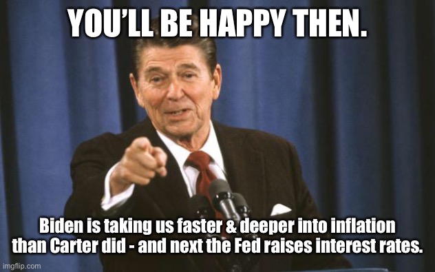 Ronald Reagan | YOU’LL BE HAPPY THEN. Biden is taking us faster & deeper into inflation than Carter did - and next the Fed raises interest rates. | image tagged in ronald reagan | made w/ Imgflip meme maker