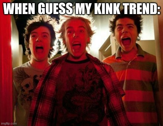 Screaming mbav | WHEN GUESS MY KINK TREND: | image tagged in screaming mbav | made w/ Imgflip meme maker