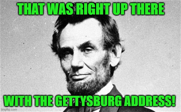 Abraham Lincoln | THAT WAS RIGHT UP THERE WITH THE GETTYSBURG ADDRESS! | image tagged in abraham lincoln | made w/ Imgflip meme maker