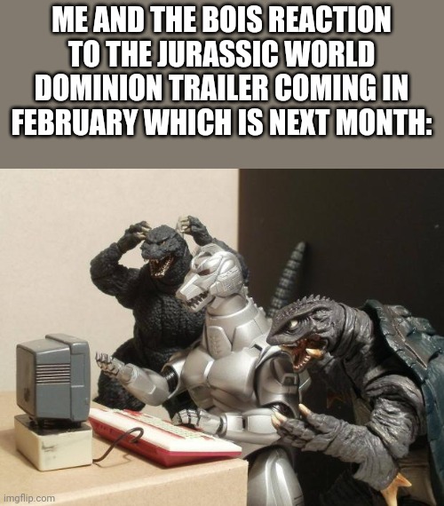 I'm hyped for this guys |  ME AND THE BOIS REACTION TO THE JURASSIC WORLD DOMINION TRAILER COMING IN FEBRUARY WHICH IS NEXT MONTH: | image tagged in godzilla can't believe,godzilla,jurassic park,jurassic world,gamera,mechagodzilla | made w/ Imgflip meme maker
