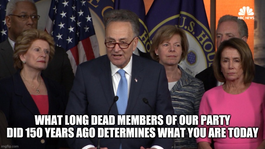 Democrat congressmen | WHAT LONG DEAD MEMBERS OF OUR PARTY DID 150 YEARS AGO DETERMINES WHAT YOU ARE TODAY | image tagged in democrat congressmen | made w/ Imgflip meme maker