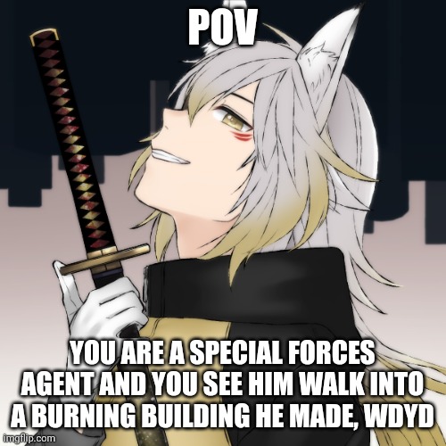 Joke/bambi aren't serious enough, Vehicle and millitary (CVPA counts) are reccomended | POV; YOU ARE A SPECIAL FORCES AGENT AND YOU SEE HIM WALK INTO A BURNING BUILDING HE MADE, WDYD | image tagged in more info in comments | made w/ Imgflip meme maker