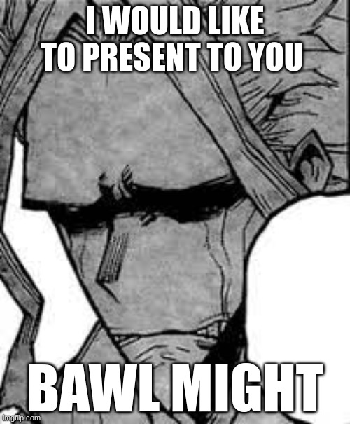 Idk why I did this | I WOULD LIKE TO PRESENT TO YOU; BAWL MIGHT | image tagged in all might crying | made w/ Imgflip meme maker