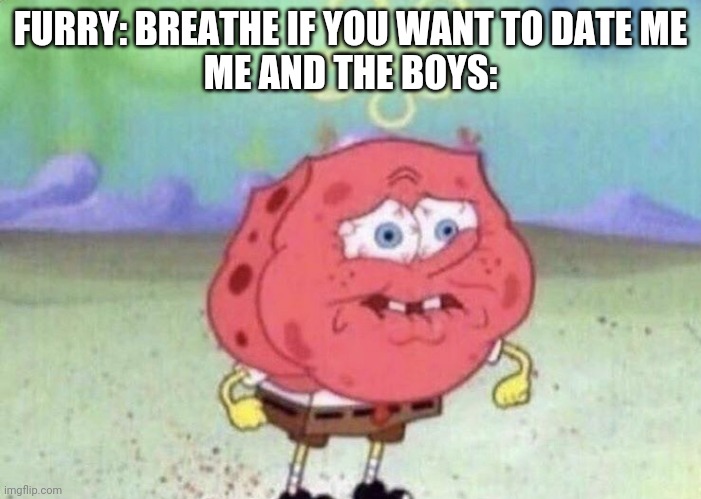 Spongebob Holding Breath | FURRY: BREATHE IF YOU WANT TO DATE ME
ME AND THE BOYS: | image tagged in spongebob holding breath | made w/ Imgflip meme maker