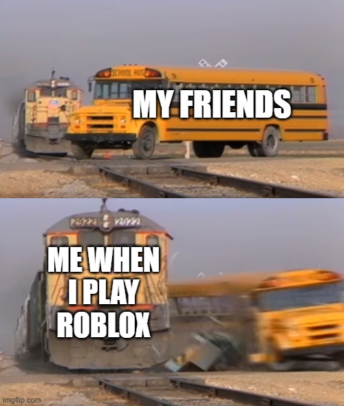 A train hitting a school bus | MY FRIENDS; ME WHEN I PLAY ROBLOX | image tagged in a train hitting a school bus | made w/ Imgflip meme maker
