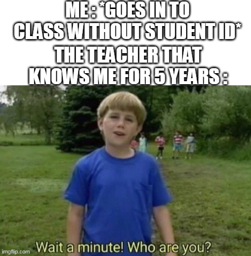 school | ME : *GOES IN TO CLASS WITHOUT STUDENT ID*; THE TEACHER THAT KNOWS ME FOR 5 YEARS : | image tagged in memes,teachers,students,lol,lolz | made w/ Imgflip meme maker