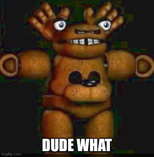 Dude what | DUDE WHAT | image tagged in cursed fnaf 1 | made w/ Imgflip meme maker