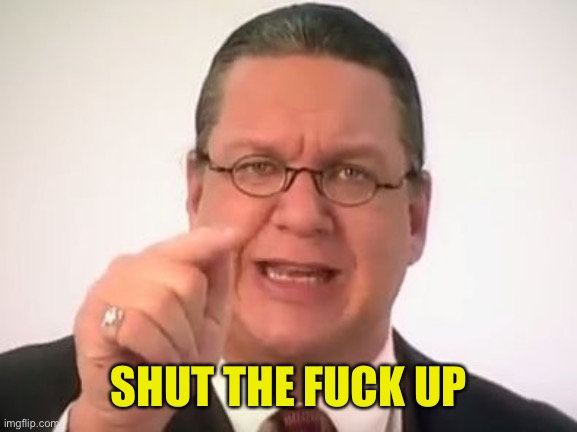 You Need To Shut The Fuck Up | SHUT THE FUCK UP | image tagged in you need to shut the fuck up | made w/ Imgflip meme maker