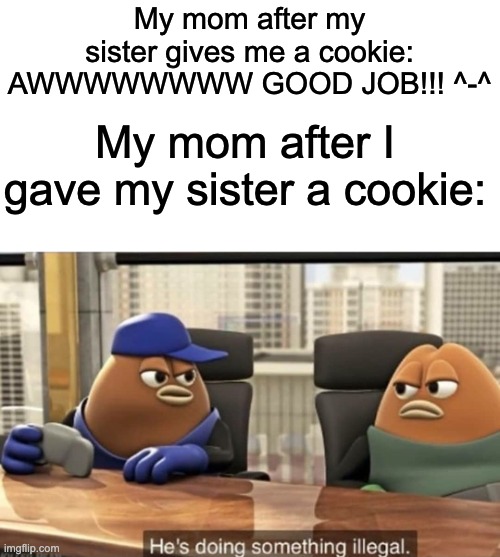 He's doing something illegal |  My mom after my sister gives me a cookie: AWWWWWWWW GOOD JOB!!! ^-^; My mom after I gave my sister a cookie: | image tagged in he's doing something illegal,memes | made w/ Imgflip meme maker