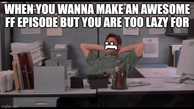 sad | WHEN YOU WANNA MAKE AN AWESOME FF EPISODE BUT YOU ARE TOO LAZY FOR; :( | image tagged in office lazy | made w/ Imgflip meme maker