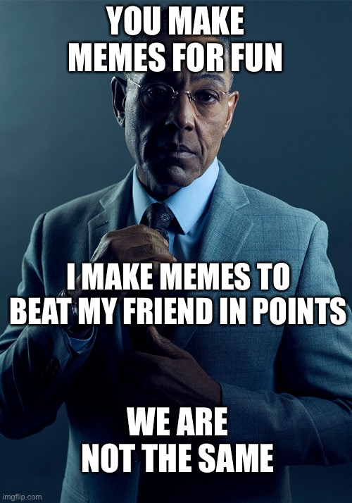 I need to beat him NOW | YOU MAKE MEMES FOR FUN; I MAKE MEMES TO BEAT MY FRIEND IN POINTS; WE ARE NOT THE SAME | image tagged in gus fring we are not the same | made w/ Imgflip meme maker