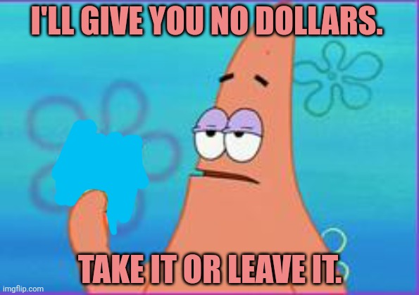 That's my final offer | I'LL GIVE YOU NO DOLLARS. TAKE IT OR LEAVE IT. | image tagged in patrick star three dollars,final offer,no money,patrick star,spongebob | made w/ Imgflip meme maker