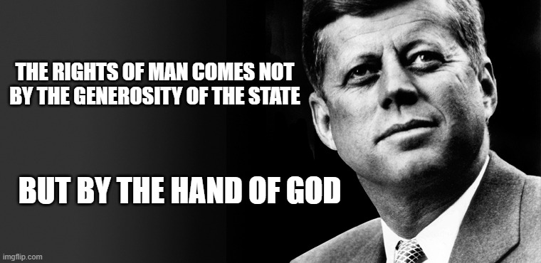 Lest we forget | THE RIGHTS OF MAN COMES NOT BY THE GENEROSITY OF THE STATE; BUT BY THE HAND OF GOD | image tagged in inalienable rights,god given rights,jfk,jkf quote,john f kennedy | made w/ Imgflip meme maker