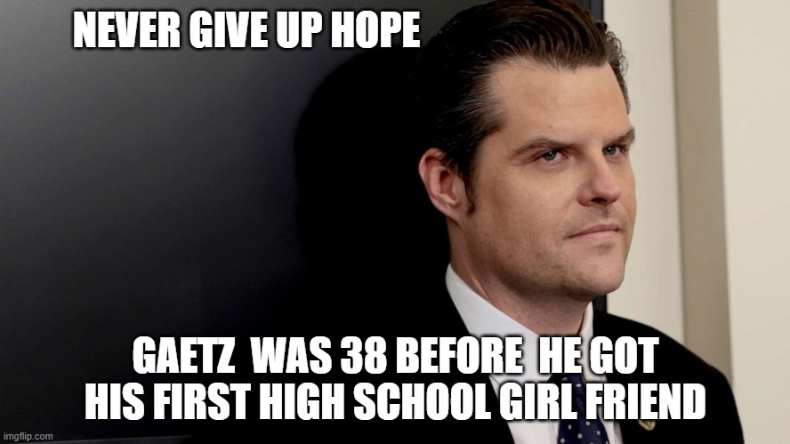 Matt Gaetz | NEVER GIVE UP HOPE; GAETZ  WAS 38 BEFORE  HE GOT HIS FIRST HIGH SCHOOL GIRL FRIEND | image tagged in scumbag republicans | made w/ Imgflip meme maker