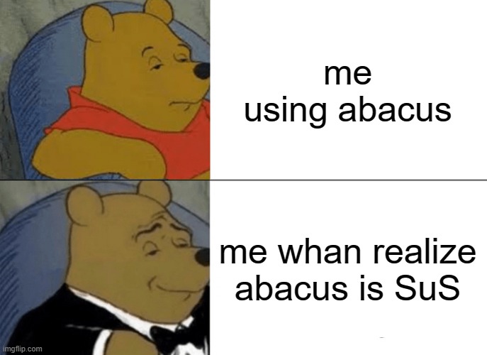 sus | me using abacus; me whan realize abacus is SuS | image tagged in memes,tuxedo winnie the pooh | made w/ Imgflip meme maker