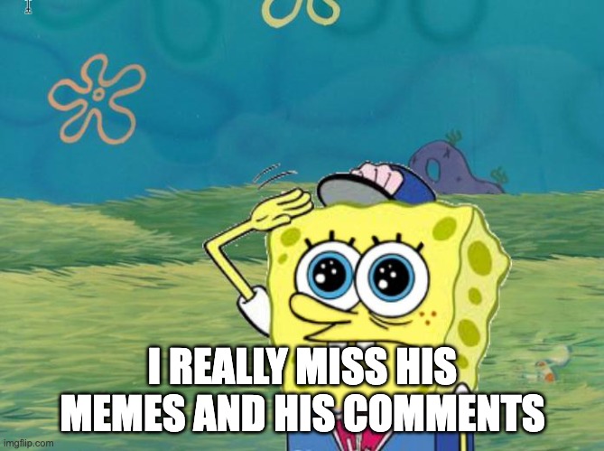 Having a bad time now, he'd be cheering me up if he was still here |  I REALLY MISS HIS MEMES AND HIS COMMENTS | image tagged in spongebob salute | made w/ Imgflip meme maker