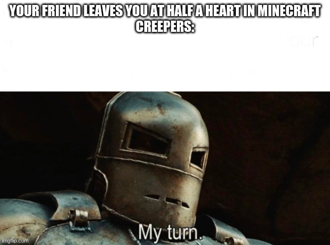 my turn | YOUR FRIEND LEAVES YOU AT HALF A HEART IN MINECRAFT
CREEPERS: | image tagged in my turn | made w/ Imgflip meme maker