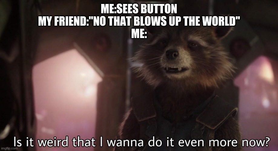 Is it weird that I wanna do it even more now | ME:SEES BUTTON
MY FRIEND:"NO THAT BLOWS UP THE WORLD"
ME: | image tagged in is it weird that i wanna do it even more now | made w/ Imgflip meme maker