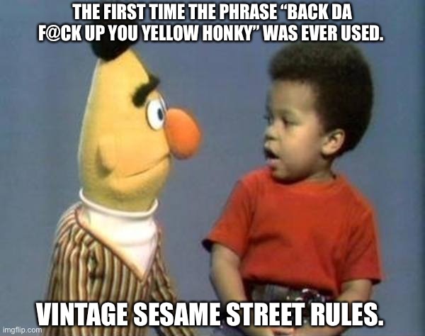 SESAME STREET BERT AND JOHN-JOHN | THE FIRST TIME THE PHRASE “BACK DA F@CK UP YOU YELLOW HONKY” WAS EVER USED. VINTAGE SESAME STREET RULES. | image tagged in sesame street bert and john-john | made w/ Imgflip meme maker