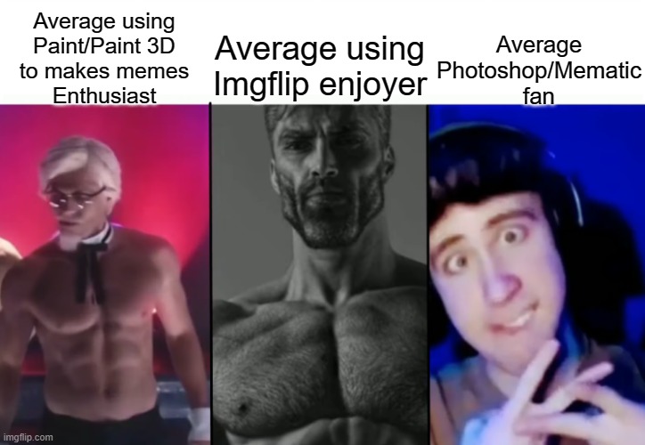 Seriously, whos gonna spend over $100 on photoshop? | Average Photoshop/Mematic fan; Average using Imgflip enjoyer; Average using
Paint/Paint 3D
to makes memes
Enthusiast | image tagged in colonel sanders vs gigachad vs femboy | made w/ Imgflip meme maker