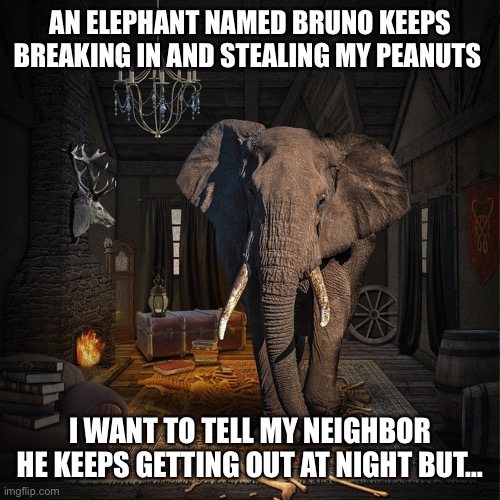 We don’t talk about Bruno… | AN ELEPHANT NAMED BRUNO KEEPS BREAKING IN AND STEALING MY PEANUTS; I WANT TO TELL MY NEIGHBOR HE KEEPS GETTING OUT AT NIGHT BUT… | image tagged in funny | made w/ Imgflip meme maker