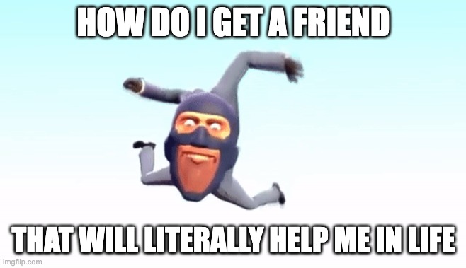 None of mine are like that | HOW DO I GET A FRIEND; THAT WILL LITERALLY HELP ME IN LIFE | image tagged in the s p y | made w/ Imgflip meme maker