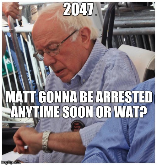 Bernie Sanders looking at his watch | 2047 MATT GONNA BE ARRESTED ANYTIME SOON OR WAT? | image tagged in bernie sanders looking at his watch | made w/ Imgflip meme maker
