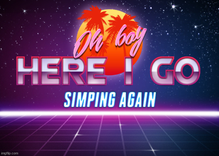 Oh boy here I go simping again | image tagged in oh boy here i go simping again | made w/ Imgflip meme maker