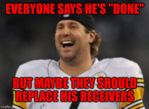 They can't catch |  EVERYONE SAYS HE'S "DONE"; BUT MAYBE THEY SHOULD REPLACE HIS RECEIVERS | image tagged in ben rothlisberger | made w/ Imgflip meme maker