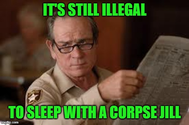 no country for old men tommy lee jones | IT'S STILL ILLEGAL TO SLEEP WITH A CORPSE JILL | image tagged in no country for old men tommy lee jones | made w/ Imgflip meme maker