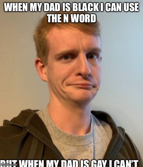 THE F WORD | WHEN MY DAD IS BLACK I CAN USE
THE N WORD; BUT WHEN MY DAD IS GAY I CAN’T | image tagged in thelargepig confused | made w/ Imgflip meme maker