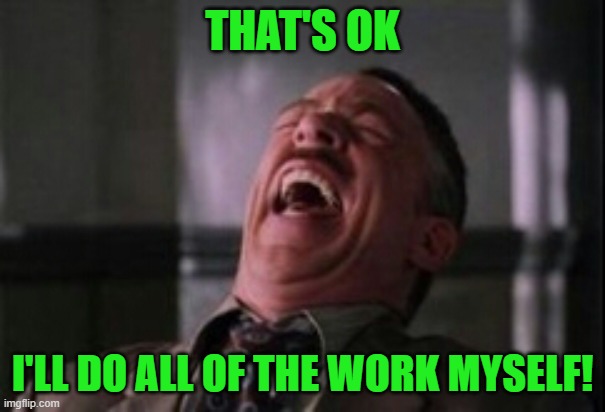 J Jonah Jameson laughing | THAT'S OK I'LL DO ALL OF THE WORK MYSELF! | image tagged in j jonah jameson laughing | made w/ Imgflip meme maker