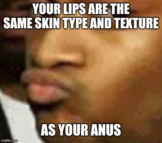 Disturbing fact #1 | YOUR LIPS ARE THE SAME SKIN TYPE AND TEXTURE; AS YOUR ANUS | image tagged in lips,weird facts | made w/ Imgflip meme maker