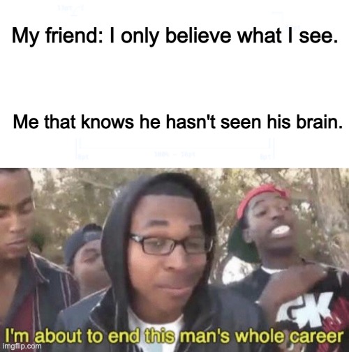 POW | My friend: I only believe what I see. Me that knows he hasn't seen his brain. | image tagged in i m about to end this man s whole career | made w/ Imgflip meme maker