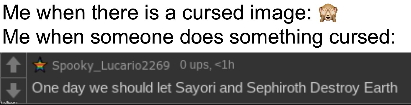 Sayori and Sephiroth | Me when there is a cursed image: 🙈; Me when someone does something cursed: | image tagged in sayori and sephiroth | made w/ Imgflip meme maker