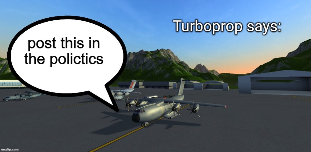 Turboprop Says: | post this in the polictics | image tagged in turboprop says | made w/ Imgflip meme maker