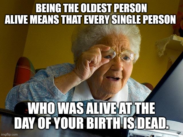 Disturbing fact #4 | BEING THE OLDEST PERSON ALIVE MEANS THAT EVERY SINGLE PERSON; WHO WAS ALIVE AT THE DAY OF YOUR BIRTH IS DEAD. | image tagged in old people,weird facts,death | made w/ Imgflip meme maker