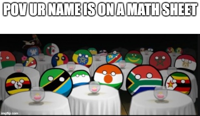 math sheets | POV UR NAME IS ON A MATH SHEET | image tagged in country balls siting | made w/ Imgflip meme maker