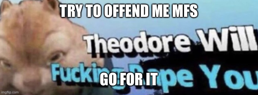 Theodore | TRY TO OFFEND ME MFS; GO FOR IT | image tagged in theodore | made w/ Imgflip meme maker