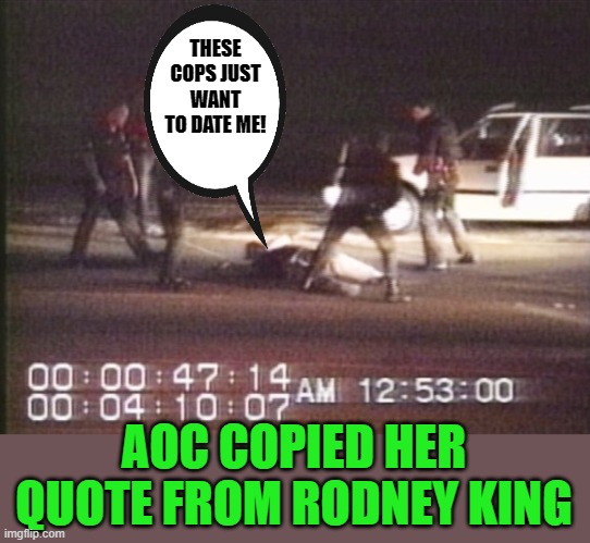 I remember all those cops asking him out for a date. | THESE COPS JUST WANT TO DATE ME! AOC COPIED HER QUOTE FROM RODNEY KING | image tagged in rodney king,aoc | made w/ Imgflip meme maker