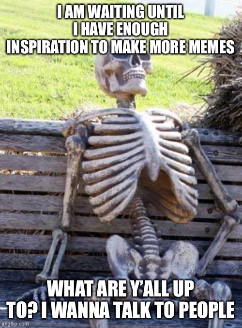 Motivation, where are you | I AM WAITING UNTIL I HAVE ENOUGH INSPIRATION TO MAKE MORE MEMES; WHAT ARE Y’ALL UP TO? I WANNA TALK TO PEOPLE | image tagged in memes,waiting skeleton,bored,talk to me,motivation where you go,aaaaaaaaaaaaaaa | made w/ Imgflip meme maker
