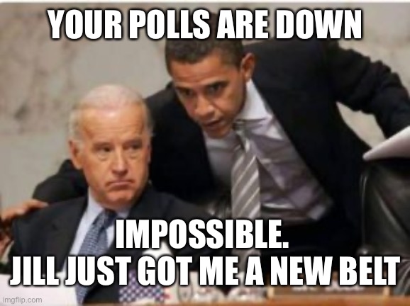 Biden polls down | YOUR POLLS ARE DOWN; IMPOSSIBLE. 
JILL JUST GOT ME A NEW BELT | image tagged in joe biden,obama,polls,bad president,potus | made w/ Imgflip meme maker