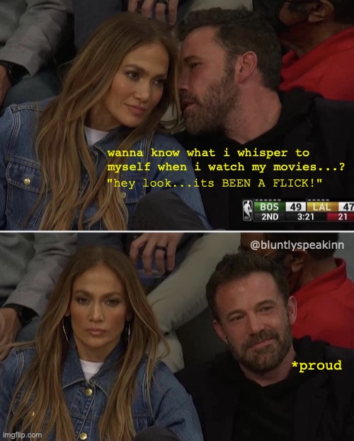 *face palm* | wanna know what i whisper to myself when i watch my movies...? "hey look...its BEEN A FLICK!"; @bluntlyspeakinn; *proud | image tagged in ben affleck jlo whisper | made w/ Imgflip meme maker