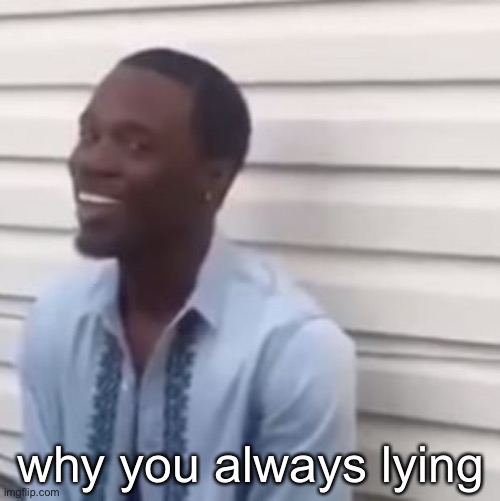 Why you always lying | why you always lying | image tagged in why you always lying | made w/ Imgflip meme maker