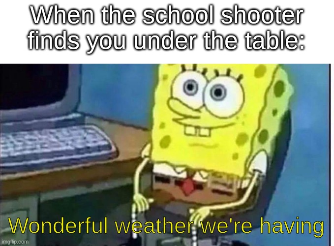 Wonderful weather we're having | When the school shooter finds you under the table:; Wonderful weather we're having | image tagged in school shooter,spongebob,memes | made w/ Imgflip meme maker