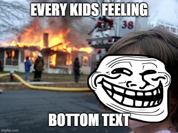 every kid | EVERY KIDS FEELING; BOTTOM TEXT | image tagged in memes,disaster girl | made w/ Imgflip meme maker