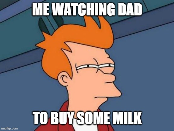 where is the milk dad? | ME WATCHING DAD; TO BUY SOME MILK | image tagged in memes,futurama fry | made w/ Imgflip meme maker