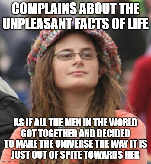 When You're A Crybaby Who Thinks Men Are Gods That Can Remake The Universe As They See Fit Pretending To Be A Feminist | COMPLAINS ABOUT THE UNPLEASANT FACTS OF LIFE; AS IF ALL THE MEN IN THE WORLD
GOT TOGETHER AND DECIDED
TO MAKE THE UNIVERSE THE WAY IT IS
JUST OUT OF SPITE TOWARDS HER | image tagged in college liberal small,feminism,god,universe,victim,narcissism | made w/ Imgflip meme maker