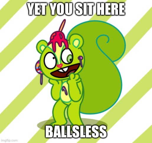 nutty | YET YOU SIT HERE BALLSLESS | image tagged in nutty | made w/ Imgflip meme maker
